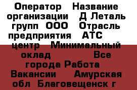 Оператор › Название организации ­ Д Леталь групп, ООО › Отрасль предприятия ­ АТС, call-центр › Минимальный оклад ­ 18 000 - Все города Работа » Вакансии   . Амурская обл.,Благовещенск г.